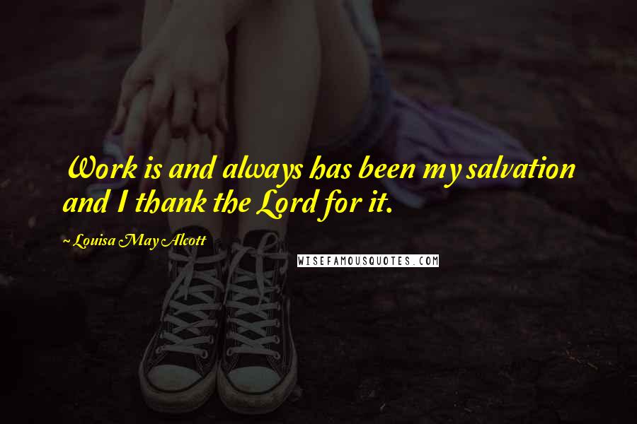 Louisa May Alcott Quotes: Work is and always has been my salvation and I thank the Lord for it.