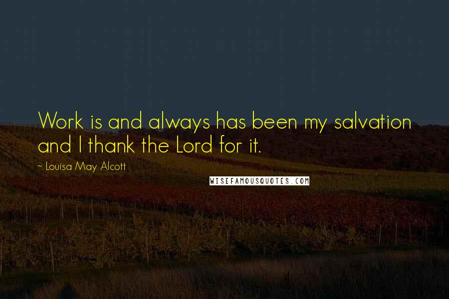 Louisa May Alcott Quotes: Work is and always has been my salvation and I thank the Lord for it.