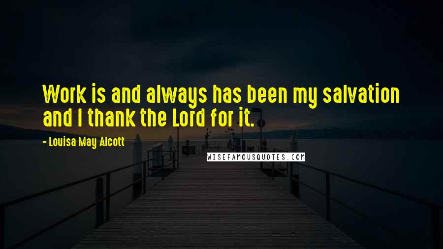 Louisa May Alcott Quotes: Work is and always has been my salvation and I thank the Lord for it.