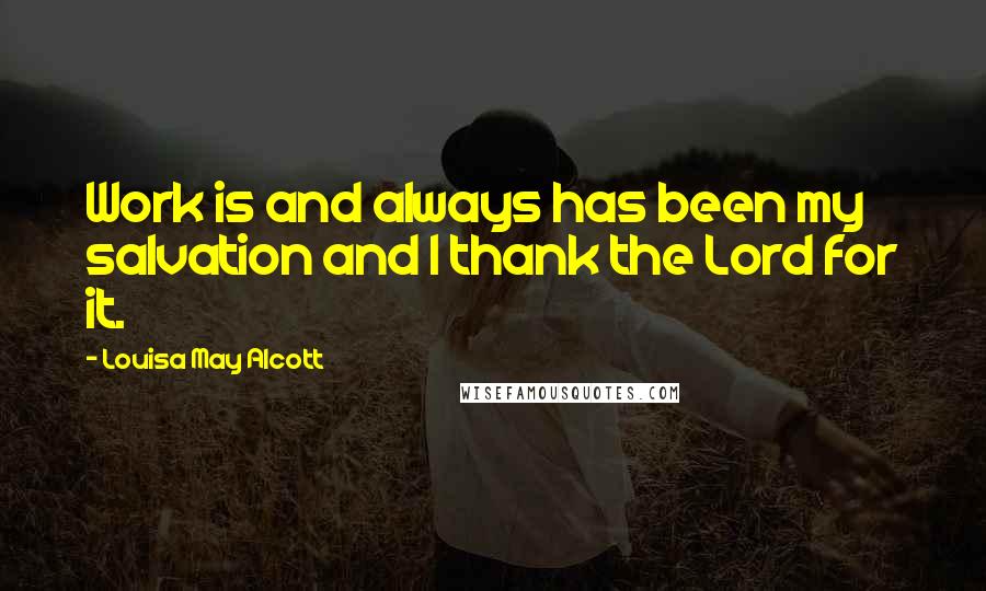 Louisa May Alcott Quotes: Work is and always has been my salvation and I thank the Lord for it.