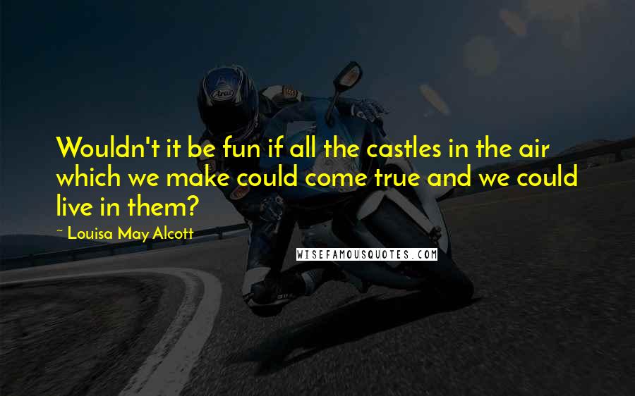 Louisa May Alcott Quotes: Wouldn't it be fun if all the castles in the air which we make could come true and we could live in them?