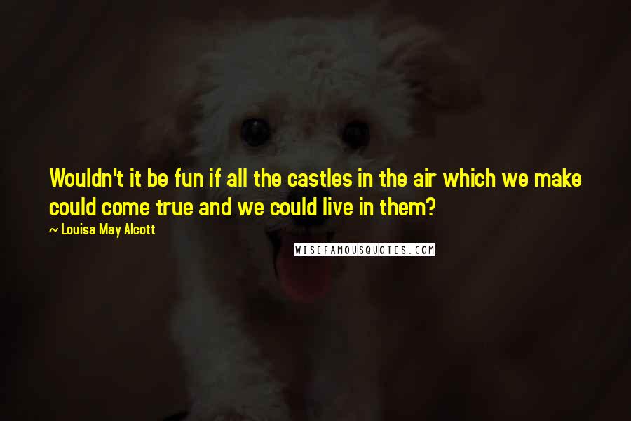 Louisa May Alcott Quotes: Wouldn't it be fun if all the castles in the air which we make could come true and we could live in them?