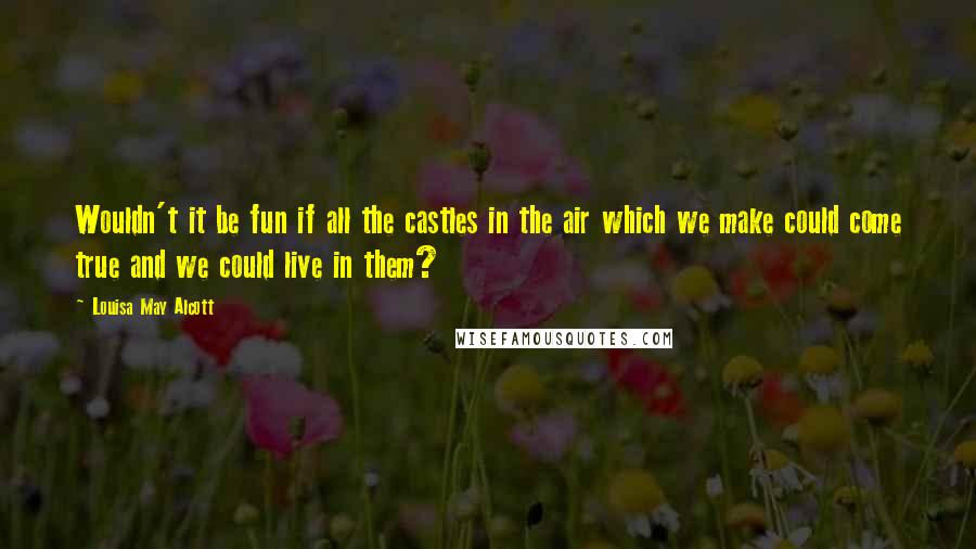 Louisa May Alcott Quotes: Wouldn't it be fun if all the castles in the air which we make could come true and we could live in them?