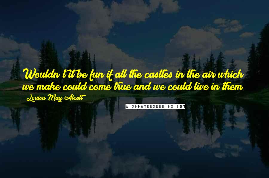 Louisa May Alcott Quotes: Wouldn't it be fun if all the castles in the air which we make could come true and we could live in them?