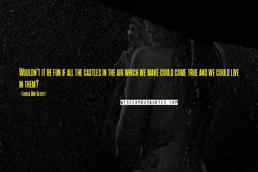 Louisa May Alcott Quotes: Wouldn't it be fun if all the castles in the air which we make could come true and we could live in them?