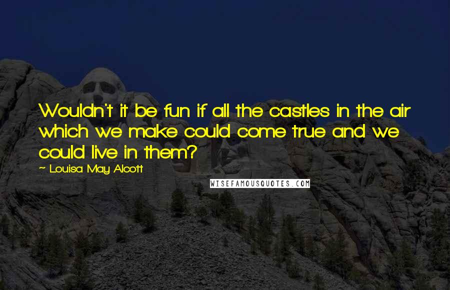 Louisa May Alcott Quotes: Wouldn't it be fun if all the castles in the air which we make could come true and we could live in them?