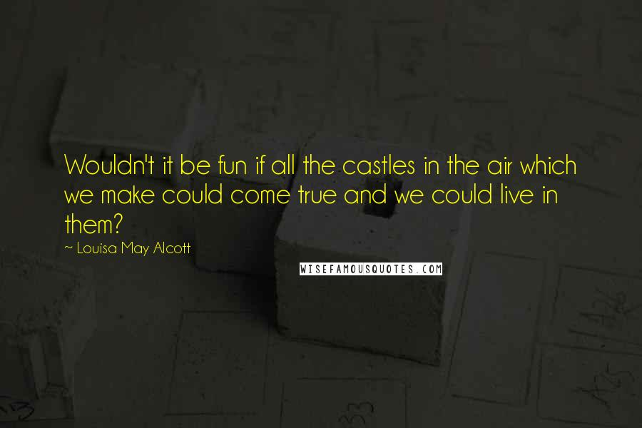 Louisa May Alcott Quotes: Wouldn't it be fun if all the castles in the air which we make could come true and we could live in them?