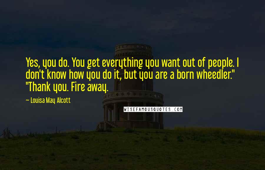 Louisa May Alcott Quotes: Yes, you do. You get everything you want out of people. I don't know how you do it, but you are a born wheedler." "Thank you. Fire away.