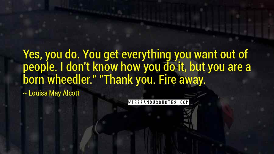 Louisa May Alcott Quotes: Yes, you do. You get everything you want out of people. I don't know how you do it, but you are a born wheedler." "Thank you. Fire away.