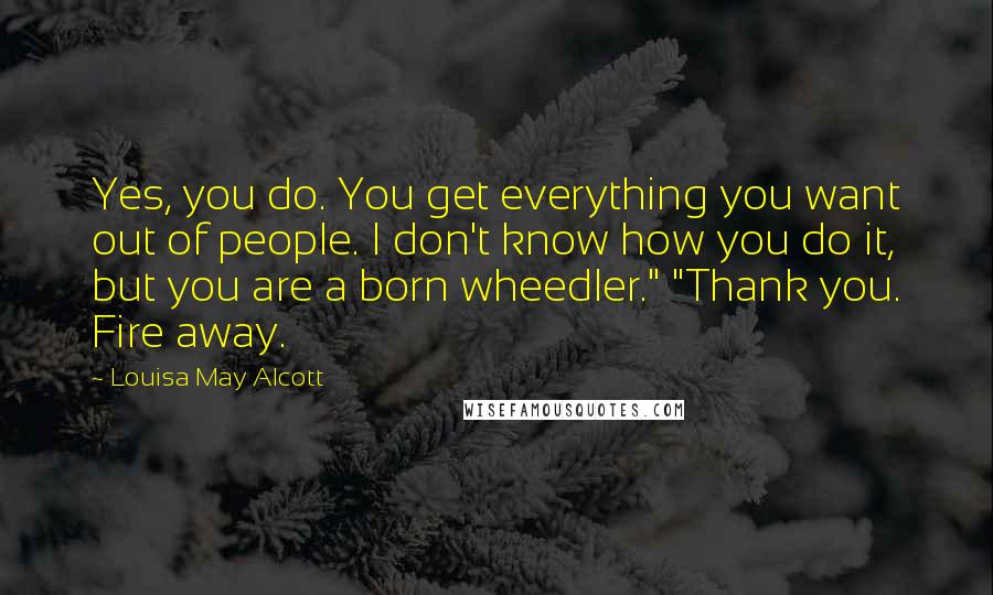 Louisa May Alcott Quotes: Yes, you do. You get everything you want out of people. I don't know how you do it, but you are a born wheedler." "Thank you. Fire away.