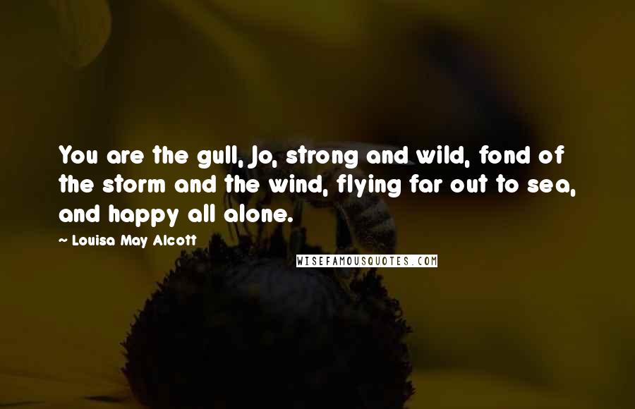 Louisa May Alcott Quotes: You are the gull, Jo, strong and wild, fond of the storm and the wind, flying far out to sea, and happy all alone.