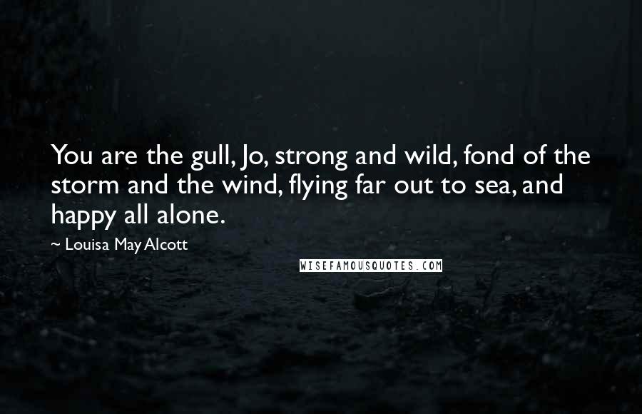 Louisa May Alcott Quotes: You are the gull, Jo, strong and wild, fond of the storm and the wind, flying far out to sea, and happy all alone.