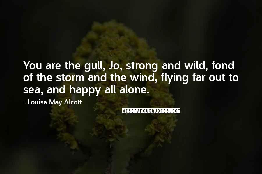 Louisa May Alcott Quotes: You are the gull, Jo, strong and wild, fond of the storm and the wind, flying far out to sea, and happy all alone.