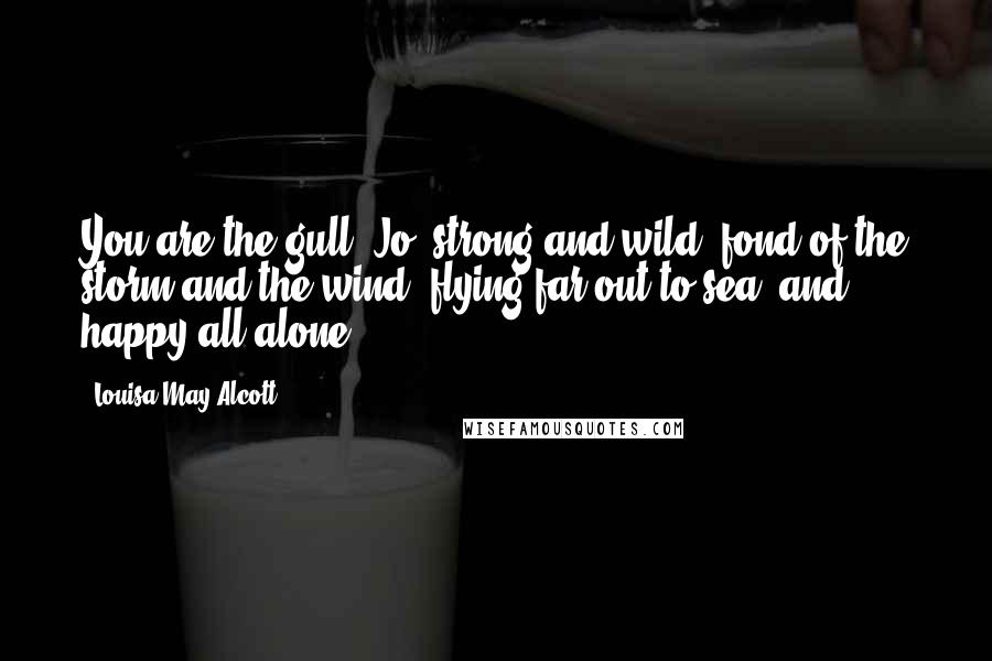 Louisa May Alcott Quotes: You are the gull, Jo, strong and wild, fond of the storm and the wind, flying far out to sea, and happy all alone.