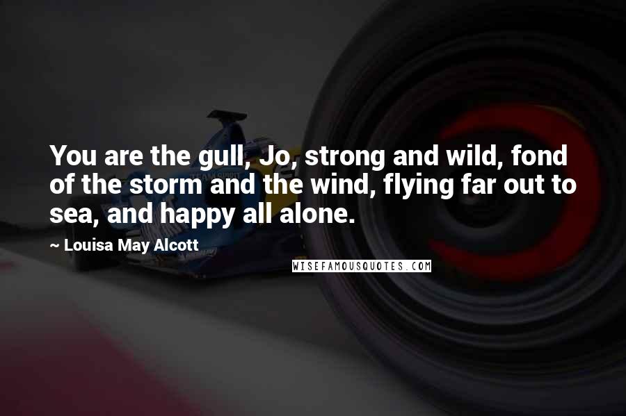 Louisa May Alcott Quotes: You are the gull, Jo, strong and wild, fond of the storm and the wind, flying far out to sea, and happy all alone.