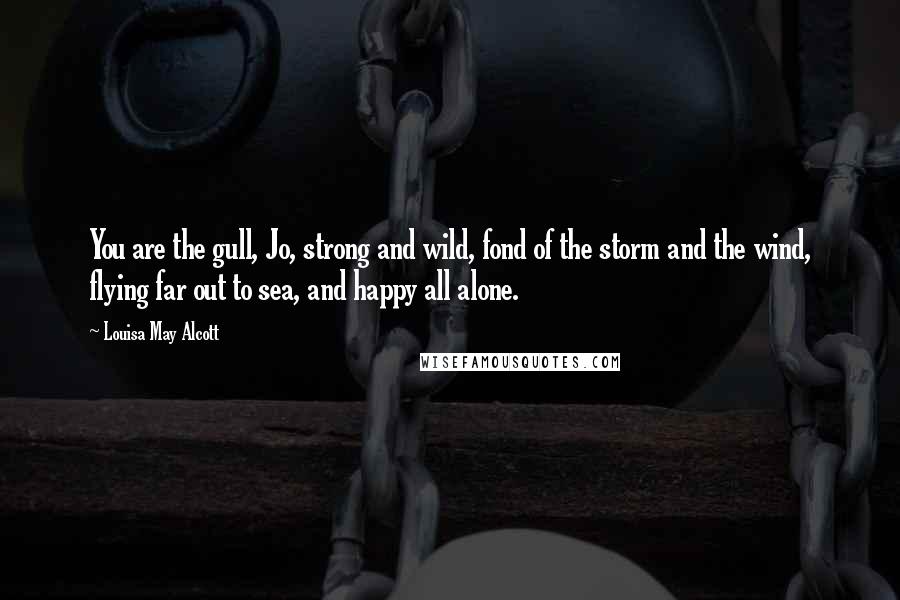 Louisa May Alcott Quotes: You are the gull, Jo, strong and wild, fond of the storm and the wind, flying far out to sea, and happy all alone.