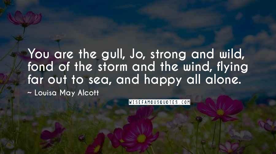Louisa May Alcott Quotes: You are the gull, Jo, strong and wild, fond of the storm and the wind, flying far out to sea, and happy all alone.