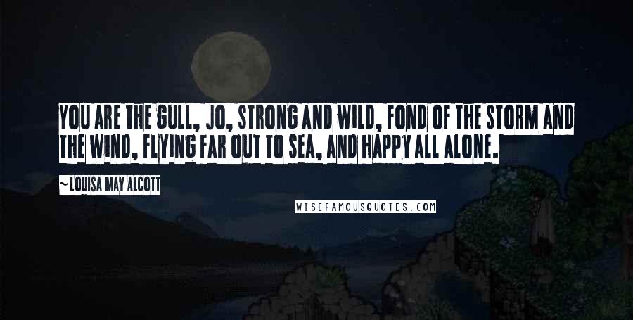 Louisa May Alcott Quotes: You are the gull, Jo, strong and wild, fond of the storm and the wind, flying far out to sea, and happy all alone.