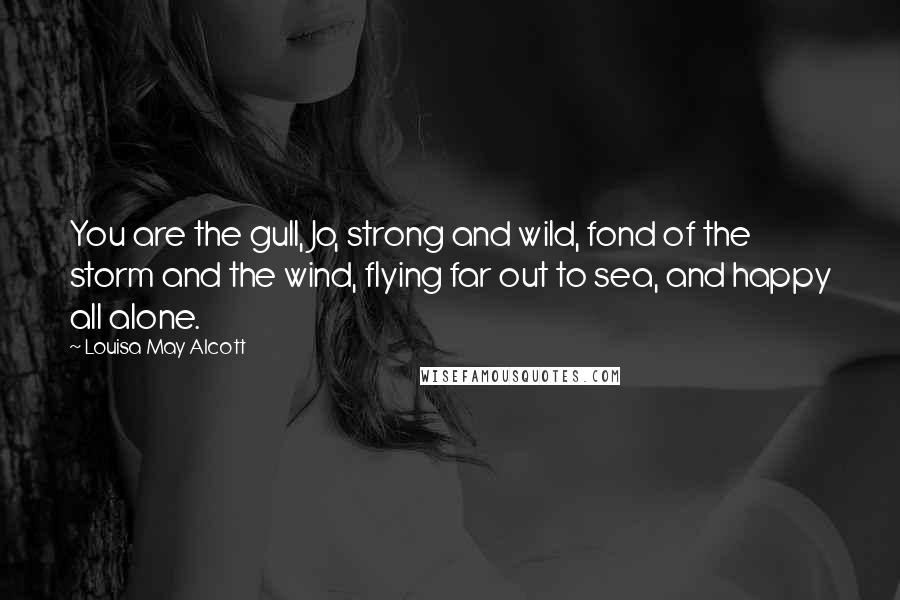 Louisa May Alcott Quotes: You are the gull, Jo, strong and wild, fond of the storm and the wind, flying far out to sea, and happy all alone.