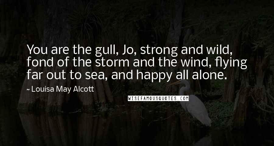 Louisa May Alcott Quotes: You are the gull, Jo, strong and wild, fond of the storm and the wind, flying far out to sea, and happy all alone.