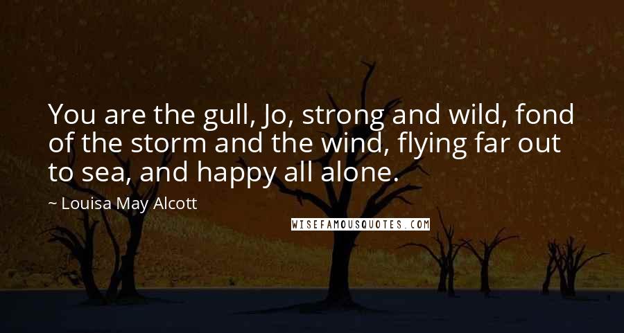 Louisa May Alcott Quotes: You are the gull, Jo, strong and wild, fond of the storm and the wind, flying far out to sea, and happy all alone.