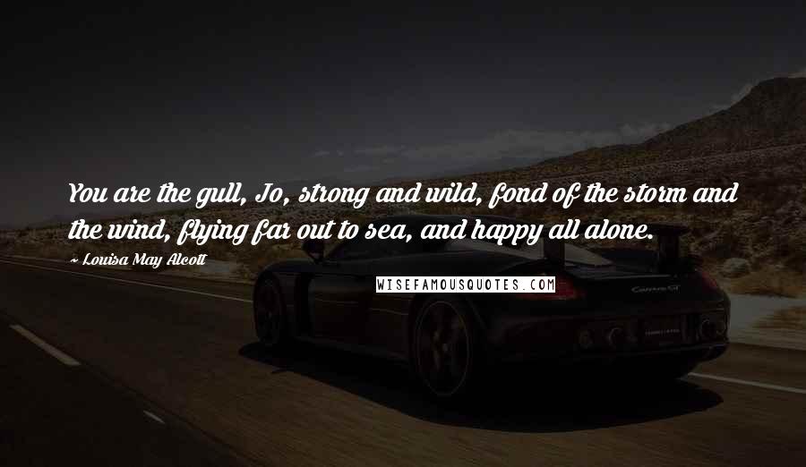 Louisa May Alcott Quotes: You are the gull, Jo, strong and wild, fond of the storm and the wind, flying far out to sea, and happy all alone.