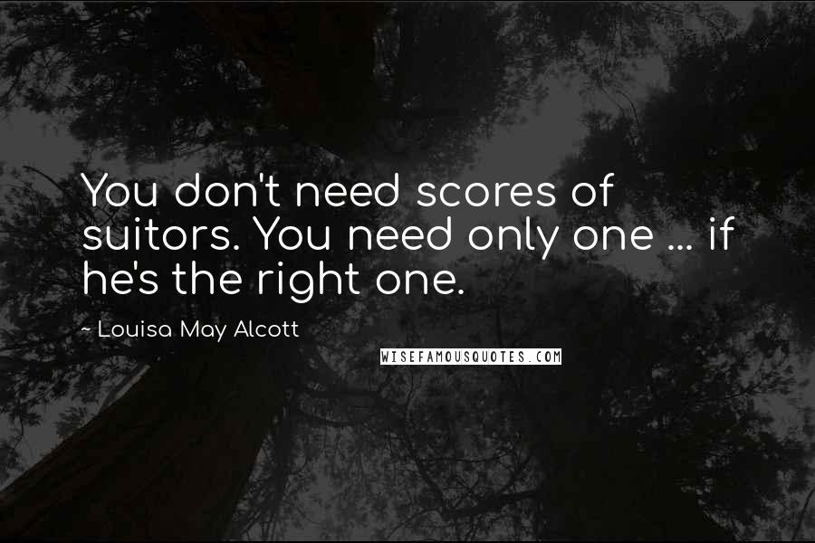 Louisa May Alcott Quotes: You don't need scores of suitors. You need only one ... if he's the right one.