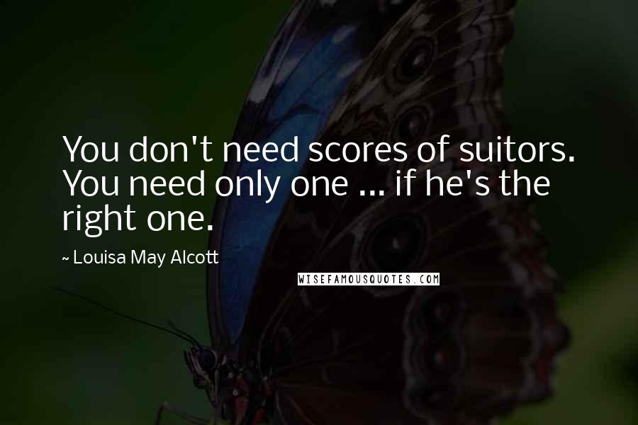 Louisa May Alcott Quotes: You don't need scores of suitors. You need only one ... if he's the right one.