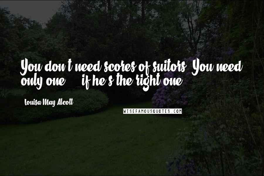 Louisa May Alcott Quotes: You don't need scores of suitors. You need only one ... if he's the right one.