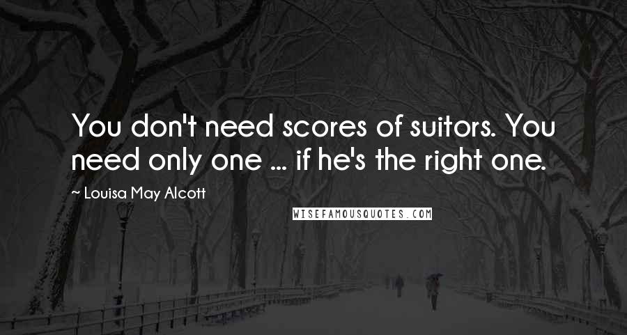 Louisa May Alcott Quotes: You don't need scores of suitors. You need only one ... if he's the right one.