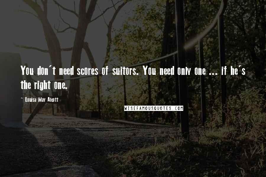 Louisa May Alcott Quotes: You don't need scores of suitors. You need only one ... if he's the right one.