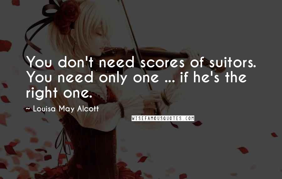 Louisa May Alcott Quotes: You don't need scores of suitors. You need only one ... if he's the right one.