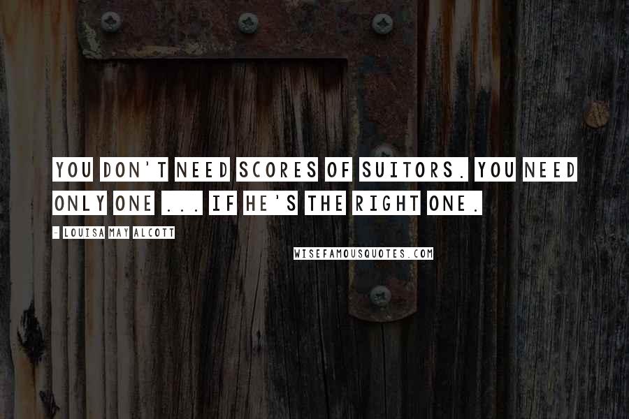 Louisa May Alcott Quotes: You don't need scores of suitors. You need only one ... if he's the right one.