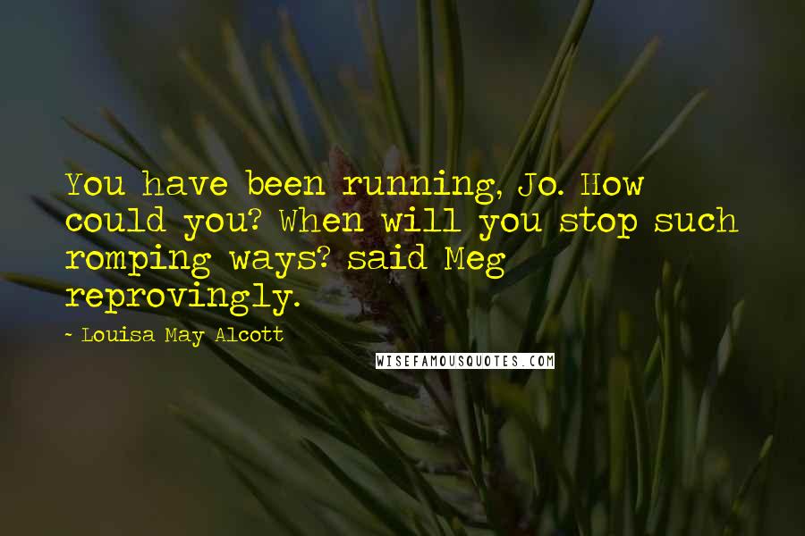 Louisa May Alcott Quotes: You have been running, Jo. How could you? When will you stop such romping ways? said Meg reprovingly.