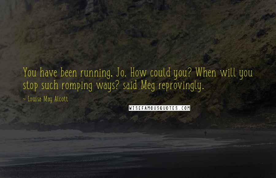 Louisa May Alcott Quotes: You have been running, Jo. How could you? When will you stop such romping ways? said Meg reprovingly.