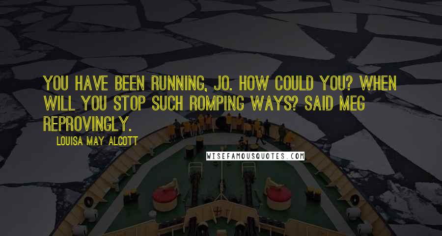 Louisa May Alcott Quotes: You have been running, Jo. How could you? When will you stop such romping ways? said Meg reprovingly.
