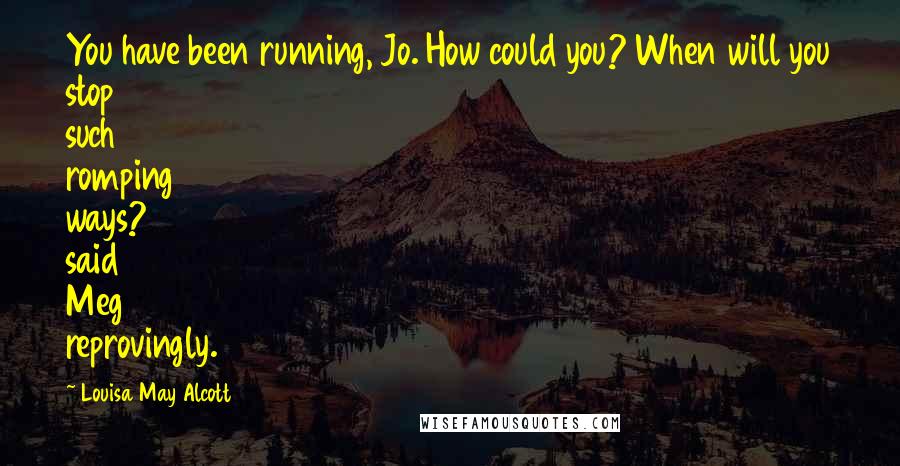 Louisa May Alcott Quotes: You have been running, Jo. How could you? When will you stop such romping ways? said Meg reprovingly.