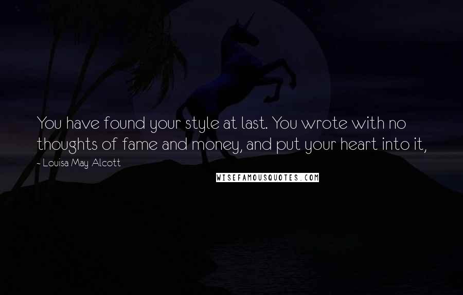 Louisa May Alcott Quotes: You have found your style at last. You wrote with no thoughts of fame and money, and put your heart into it,