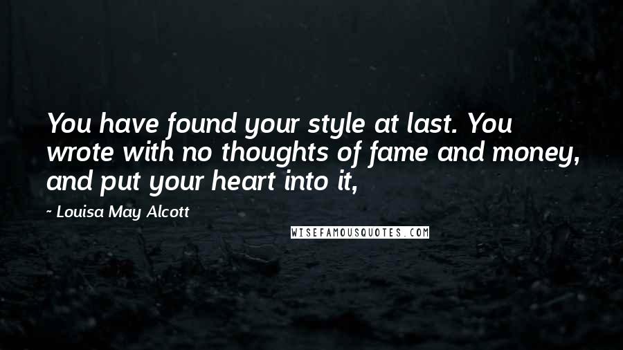 Louisa May Alcott Quotes: You have found your style at last. You wrote with no thoughts of fame and money, and put your heart into it,