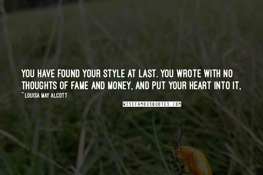Louisa May Alcott Quotes: You have found your style at last. You wrote with no thoughts of fame and money, and put your heart into it,