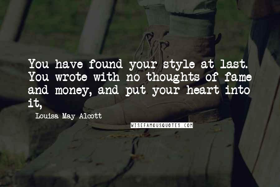 Louisa May Alcott Quotes: You have found your style at last. You wrote with no thoughts of fame and money, and put your heart into it,