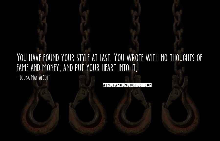 Louisa May Alcott Quotes: You have found your style at last. You wrote with no thoughts of fame and money, and put your heart into it,