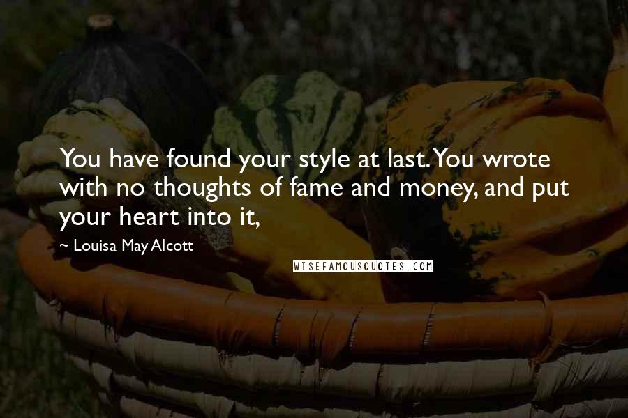 Louisa May Alcott Quotes: You have found your style at last. You wrote with no thoughts of fame and money, and put your heart into it,