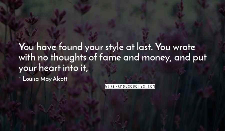 Louisa May Alcott Quotes: You have found your style at last. You wrote with no thoughts of fame and money, and put your heart into it,