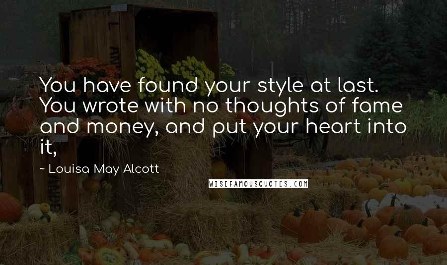 Louisa May Alcott Quotes: You have found your style at last. You wrote with no thoughts of fame and money, and put your heart into it,
