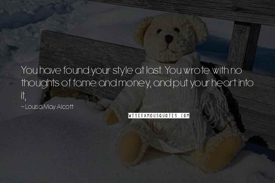 Louisa May Alcott Quotes: You have found your style at last. You wrote with no thoughts of fame and money, and put your heart into it,