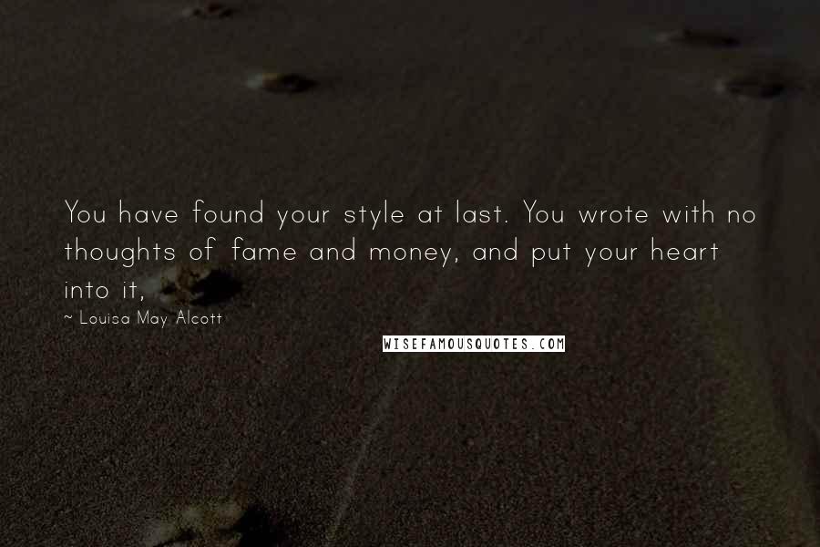 Louisa May Alcott Quotes: You have found your style at last. You wrote with no thoughts of fame and money, and put your heart into it,