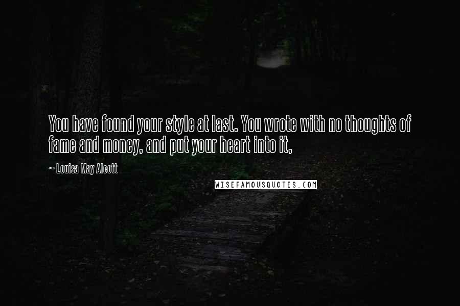 Louisa May Alcott Quotes: You have found your style at last. You wrote with no thoughts of fame and money, and put your heart into it,