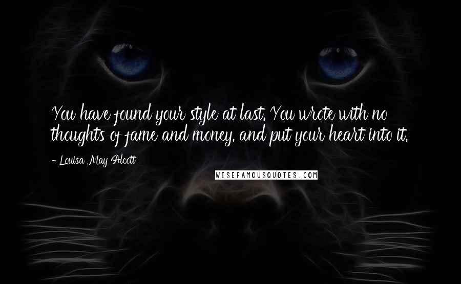 Louisa May Alcott Quotes: You have found your style at last. You wrote with no thoughts of fame and money, and put your heart into it,