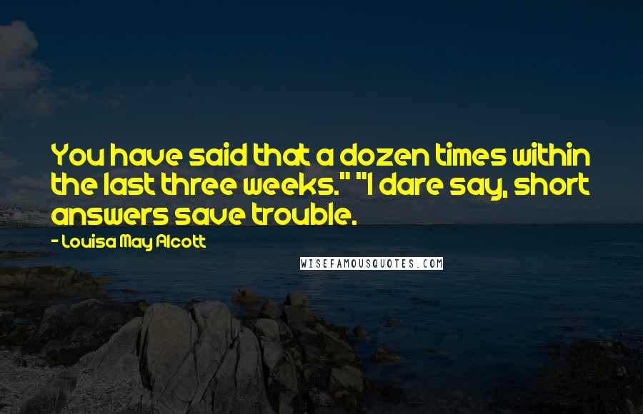 Louisa May Alcott Quotes: You have said that a dozen times within the last three weeks." "I dare say, short answers save trouble.